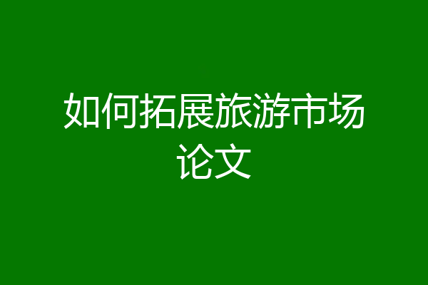 如何拓展旅游市场论文