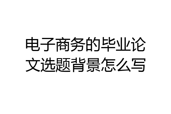 电子商务的毕业论文选题背景怎么写