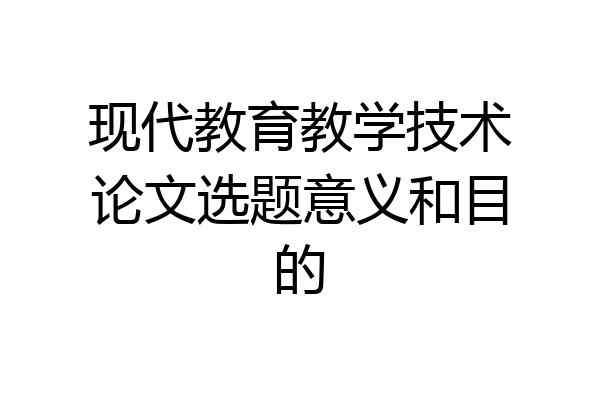 现代教育教学技术论文选题意义和目的