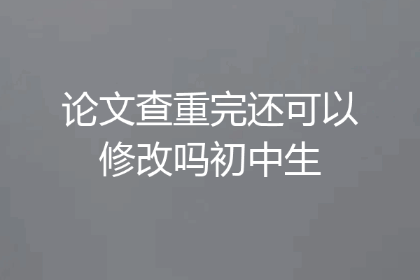 论文查重完还可以修改吗初中生