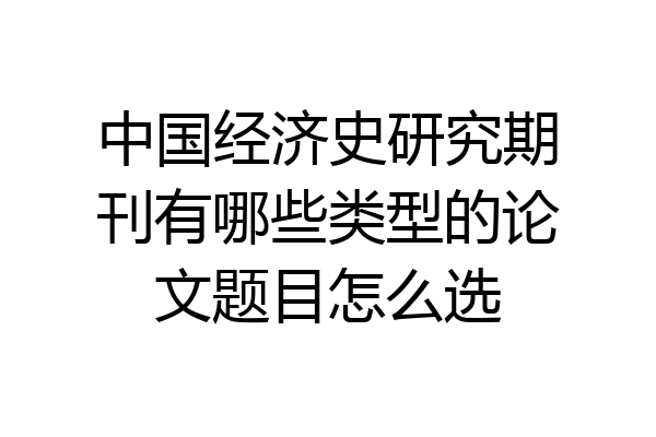 中国经济史研究期刊有哪些类型的论文题目怎么选