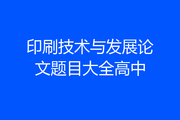 印刷技术与发展论文题目大全高中