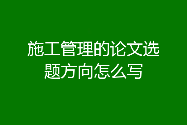 施工管理的论文选题方向怎么写