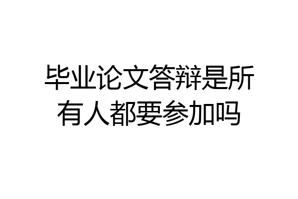 毕业论文答辩是所有人都要参加吗