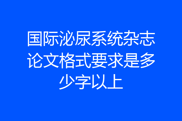 国际泌尿系统杂志论文格式要求是多少字以上