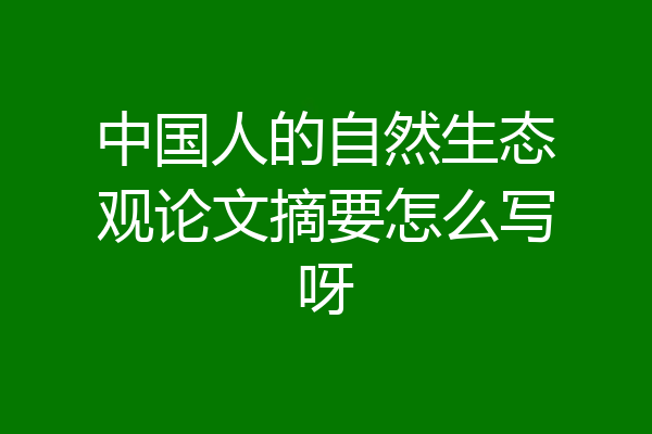 中国人的自然生态观论文摘要怎么写呀