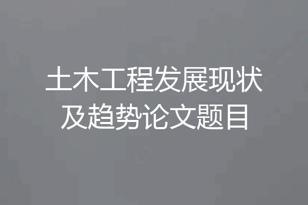 土木工程发展现状及趋势论文题目