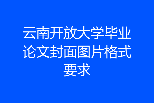 云南开放大学毕业论文封面图片格式要求