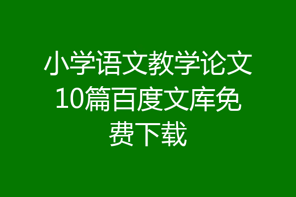 小学语文教学论文10篇百度文库免费下载
