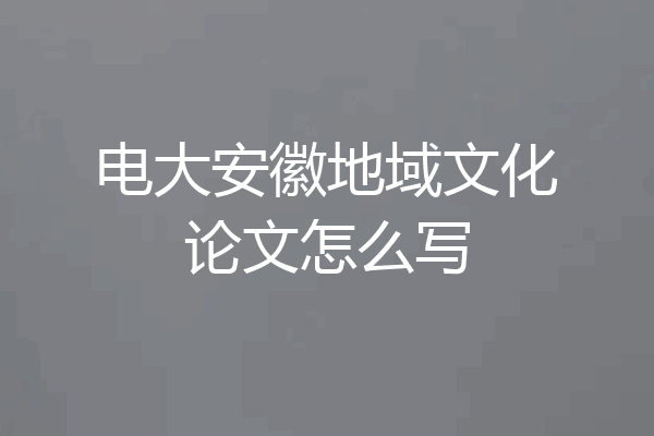 电大安徽地域文化论文怎么写