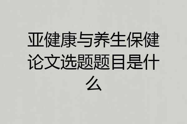 亚健康与养生保健论文选题题目是什么
