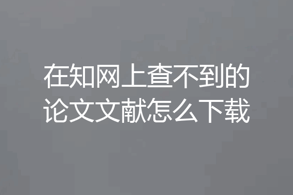 在知网上查不到的论文文献怎么下载