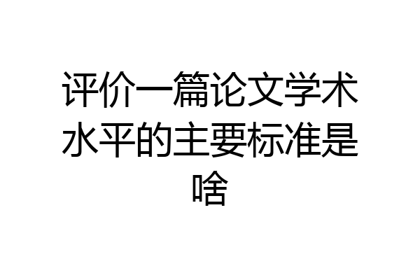 评价一篇论文学术水平的主要标准是啥