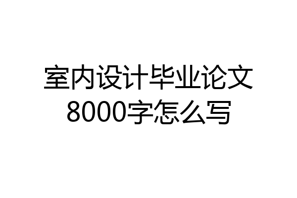 室内设计毕业论文8000字怎么写
