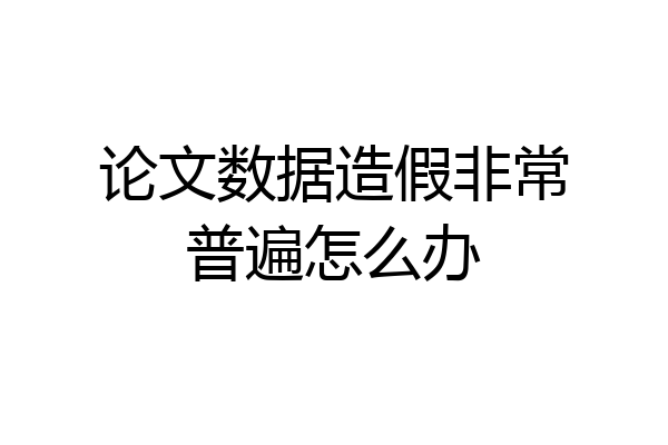 论文数据造假非常普遍怎么办