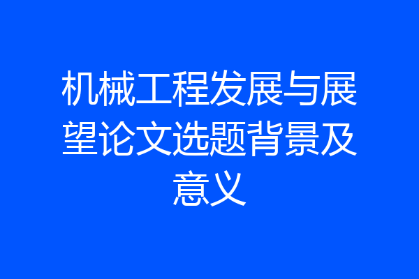 机械工程发展与展望论文选题背景及意义