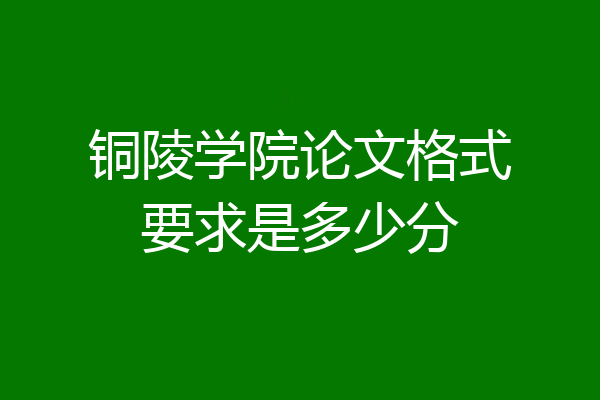 铜陵学院论文格式要求是多少分