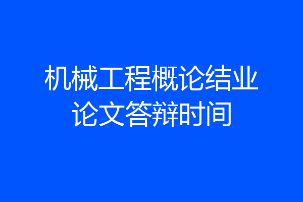 机械工程概论结业论文答辩时间