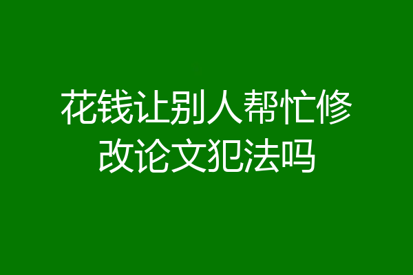 花钱让别人帮忙修改论文犯法吗