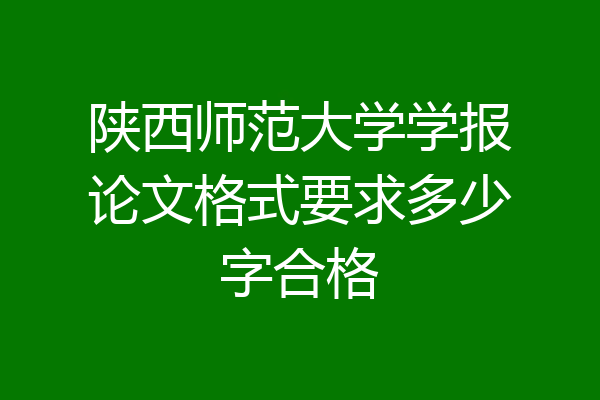 陕西师范大学学报论文格式要求多少字合格