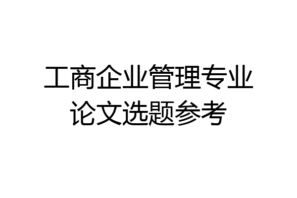 工商企业管理专业论文选题参考