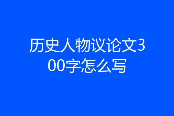 历史人物议论文300字怎么写