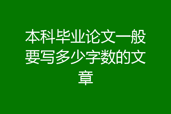 本科毕业论文一般要写多少字数的文章