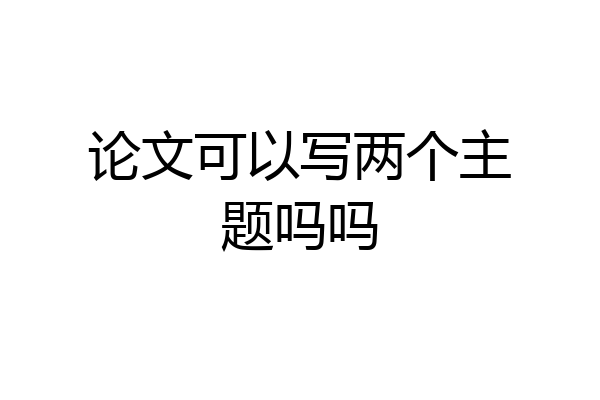 论文可以写两个主题吗吗