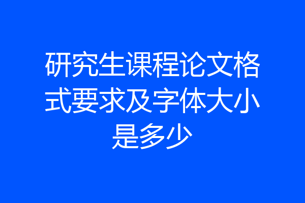 研究生课程论文格式要求及字体大小是多少