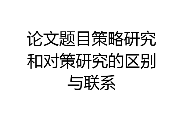 论文题目策略研究和对策研究的区别与联系
