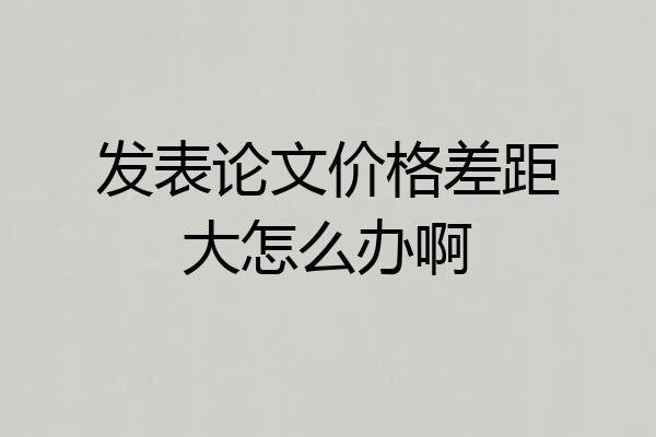 发表论文价格差距大怎么办啊