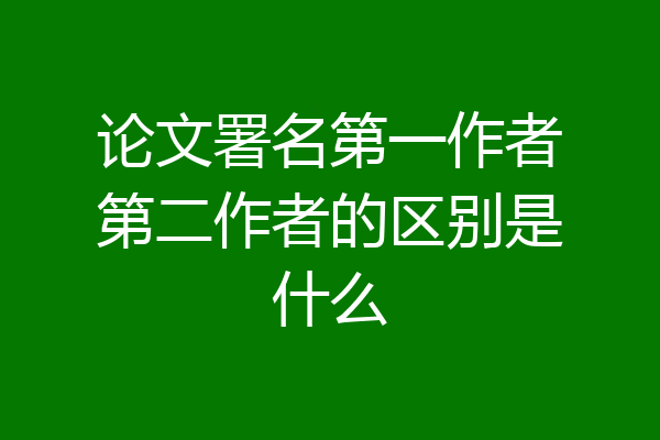 论文署名第一作者第二作者的区别是什么