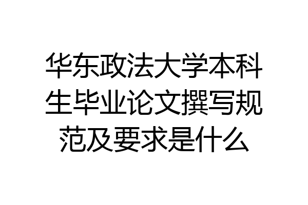 华东政法大学本科生毕业论文撰写规范及要求是什么