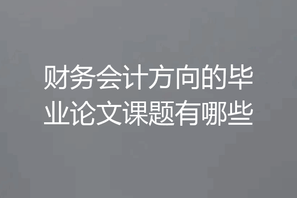 财务会计方向的毕业论文课题有哪些