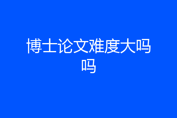 博士论文难度大吗吗