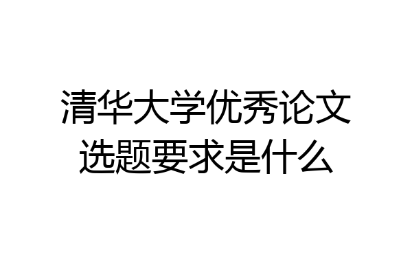 清华大学优秀论文选题要求是什么