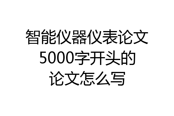 智能仪器仪表论文5000字开头的论文怎么写