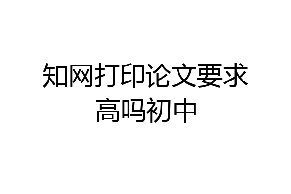 知网打印论文要求高吗初中