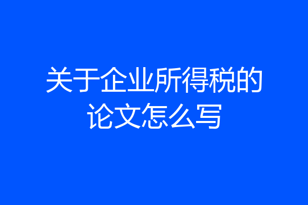 关于企业所得税的论文怎么写