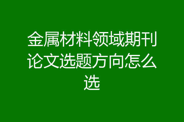 金属材料领域期刊论文选题方向怎么选