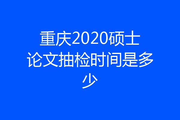 重庆2020硕士论文抽检时间是多少