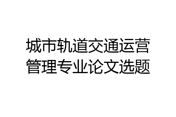 城市轨道交通运营管理专业论文选题