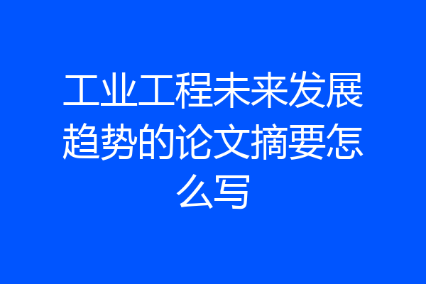 工业工程未来发展趋势的论文摘要怎么写