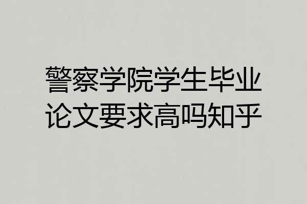 警察学院学生毕业论文要求高吗知乎