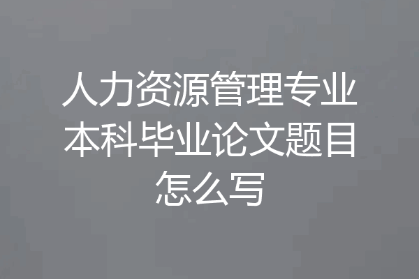 人力资源管理专业本科毕业论文题目怎么写