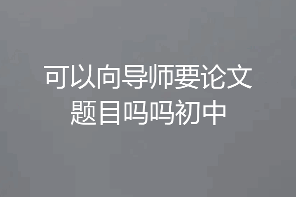 可以向导师要论文题目吗吗初中