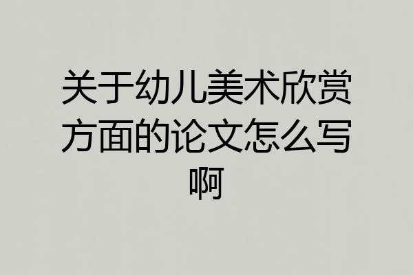 关于幼儿美术欣赏方面的论文怎么写啊