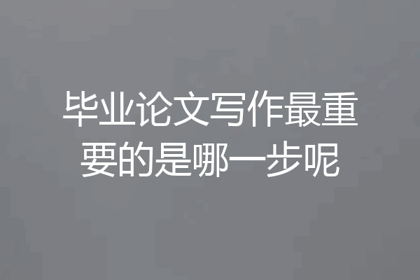 毕业论文写作最重要的是哪一步呢