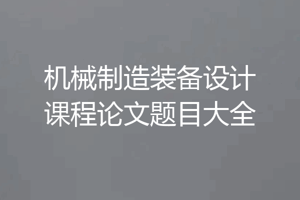 机械制造装备设计课程论文题目大全