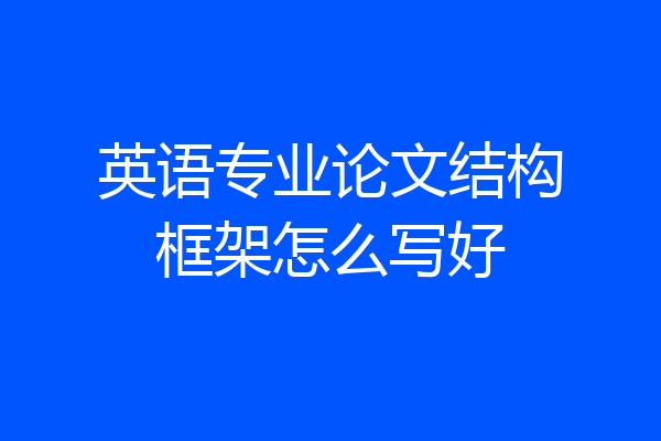 英语专业论文结构框架怎么写好